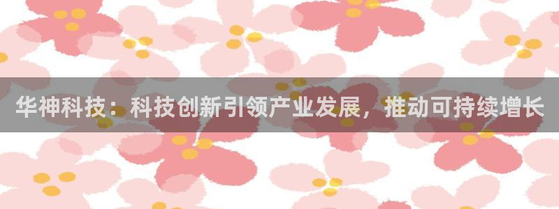 华神科技：科技创新引领产业发展，推动可持续增长